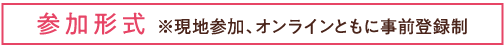 参加形式※現地参加、オンラインともに事前登録制